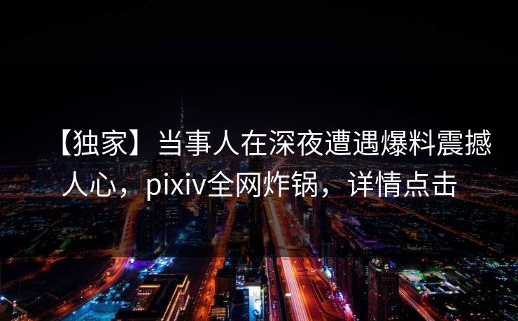 【独家】当事人在深夜遭遇爆料震撼人心，pixiv全网炸锅，详情点击