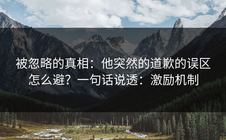 被忽略的真相:他突然的道歉的误区怎么避?一句话说透:激励机制