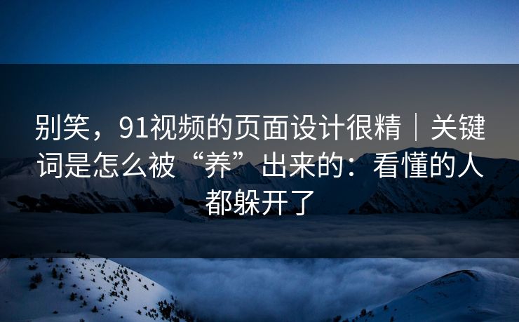 别笑,91视频的页面设计很精|关键词是怎么被“养”出来的:看懂的人都躲开了