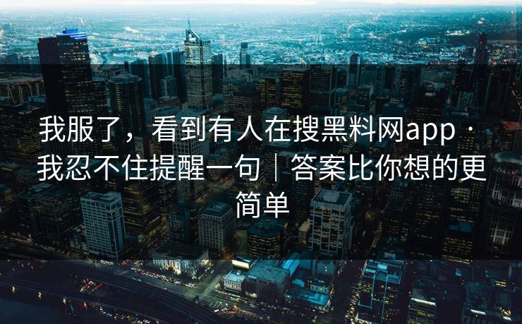 我服了,看到有人在搜黑料网app · 我忍不住提醒一句|答案比你想的更简单