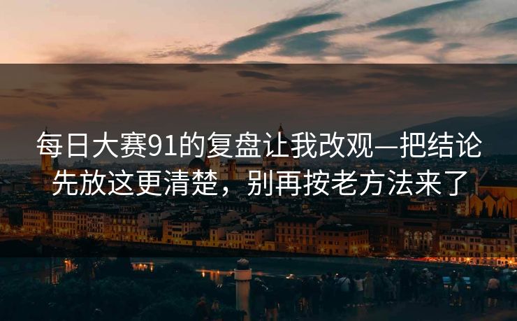 每日大赛91的复盘让我改观—把结论先放这更清楚，别再按老方法来了