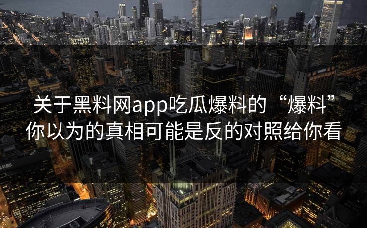 关于黑料网app吃瓜爆料的“爆料”你以为的真相可能是反的对照给你看