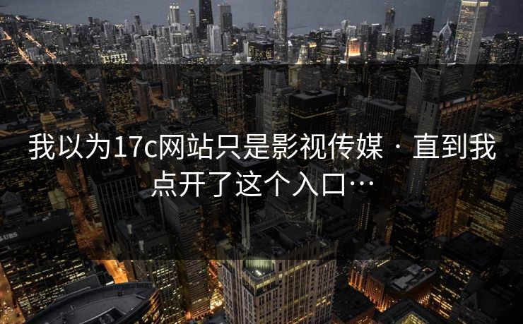 我以为17c网站只是影视传媒 · 直到我点开了这个入口…