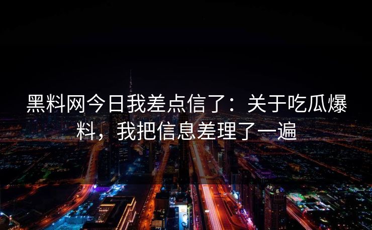 黑料网今日我差点信了:关于吃瓜爆料,我把信息差理了一遍 黑料网今日我差点信了:关于吃瓜爆料,我把信息差理了一遍