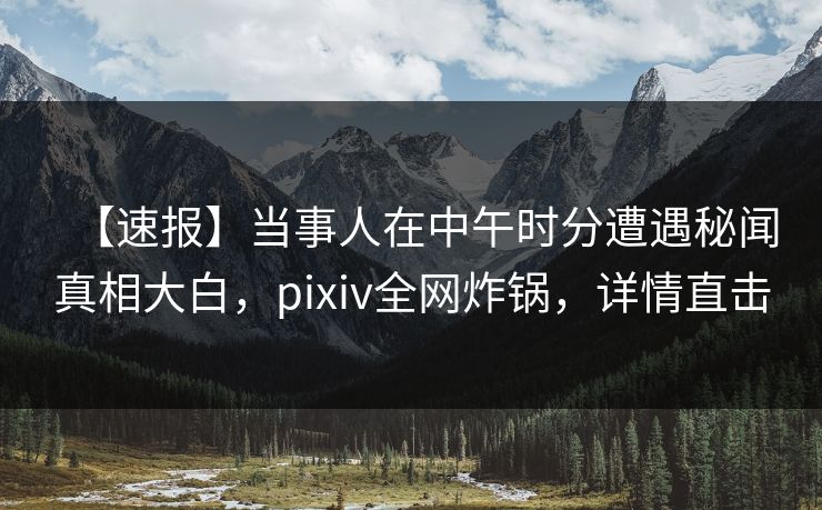 【速报】当事人在中午时分遭遇秘闻真相大白，pixiv全网炸锅，详情直击