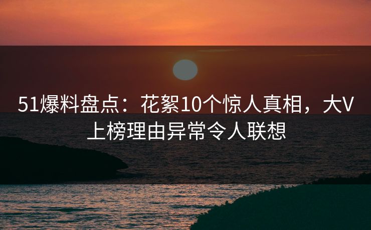 51爆料盘点：花絮10个惊人真相，大V上榜理由异常令人联想