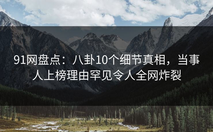91网盘点：八卦10个细节真相，当事人上榜理由罕见令人全网炸裂