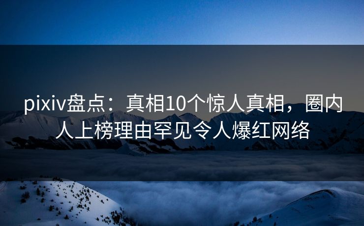pixiv盘点：真相10个惊人真相，圈内人上榜理由罕见令人爆红网络