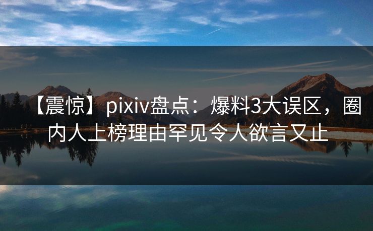 【震惊】pixiv盘点：爆料3大误区，圈内人上榜理由罕见令人欲言又止