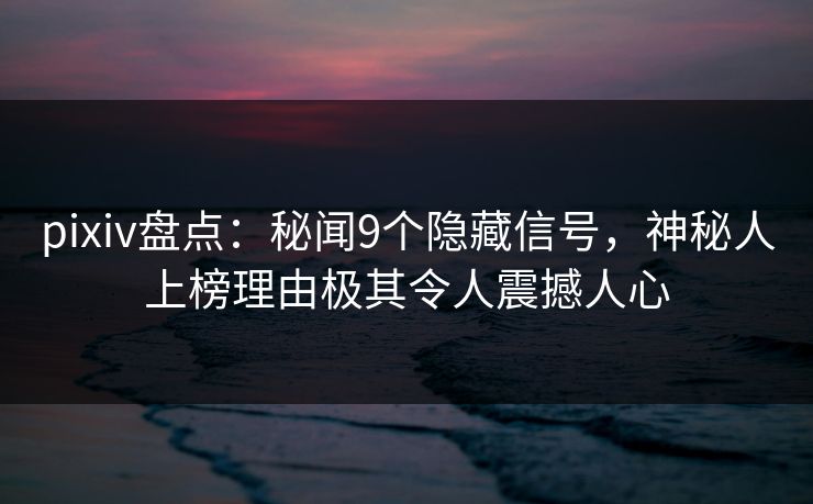pixiv盘点：秘闻9个隐藏信号，神秘人上榜理由极其令人震撼人心