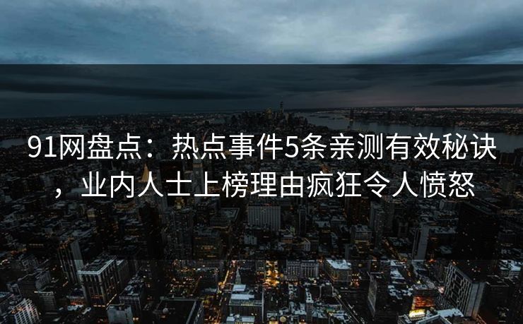 91网盘点:热点事件5条亲测有效秘诀,业内人士上榜理由疯狂令人愤怒