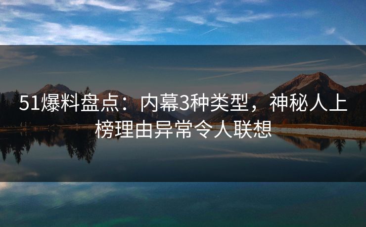 51爆料盘点：内幕3种类型，神秘人上榜理由异常令人联想