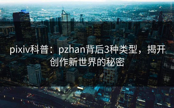 pixiv科普：pzhan背后3种类型，揭开创作新世界的秘密