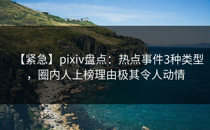 【紧急】pixiv盘点：热点事件3种类型，圈内人上榜理由极其令人动情