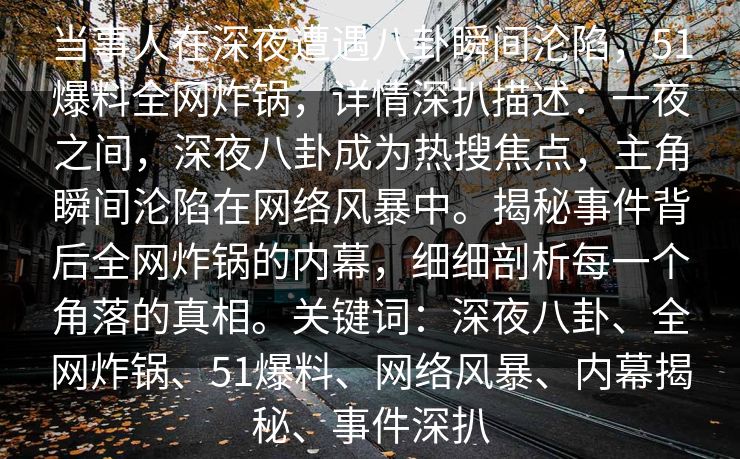 当事人在深夜遭遇八卦瞬间沦陷，51爆料全网炸锅，详情深扒描述：一夜之间，深夜八卦成为热搜焦点，主角瞬间沦陷在网络风暴中。揭秘事件背后全网炸锅的内幕，细细剖析每一个角落的真相。关键词：深夜八卦、全网炸锅、51爆料、网络风暴、内幕揭秘、事件深扒
