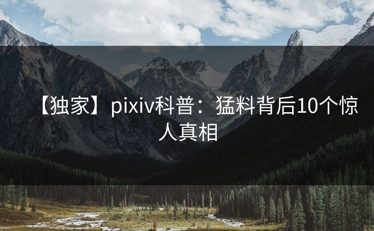 【独家】pixiv科普：猛料背后10个惊人真相