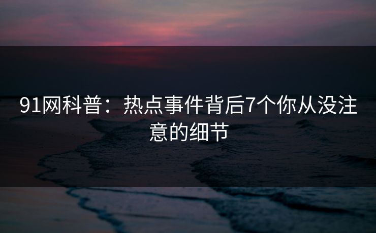 91网科普:热点事件背后7个你从没注意的细节
