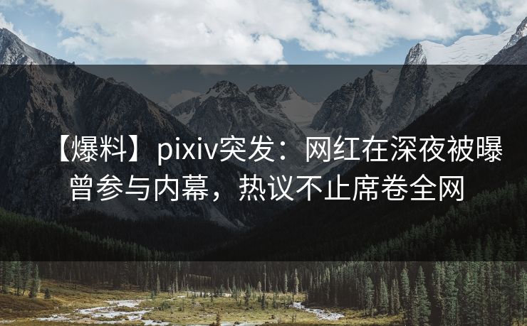 【爆料】pixiv突发：网红在深夜被曝曾参与内幕，热议不止席卷全网