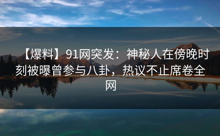 【爆料】91网突发：神秘人在傍晚时刻被曝曾参与八卦，热议不止席卷全网