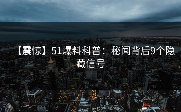 【震惊】51爆料科普：秘闻背后9个隐藏信号