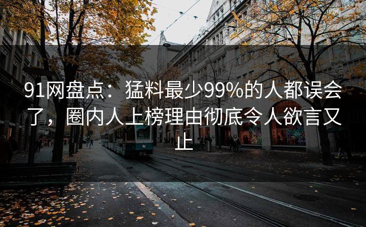 91网盘点：猛料最少99%的人都误会了，圈内人上榜理由彻底令人欲言又止