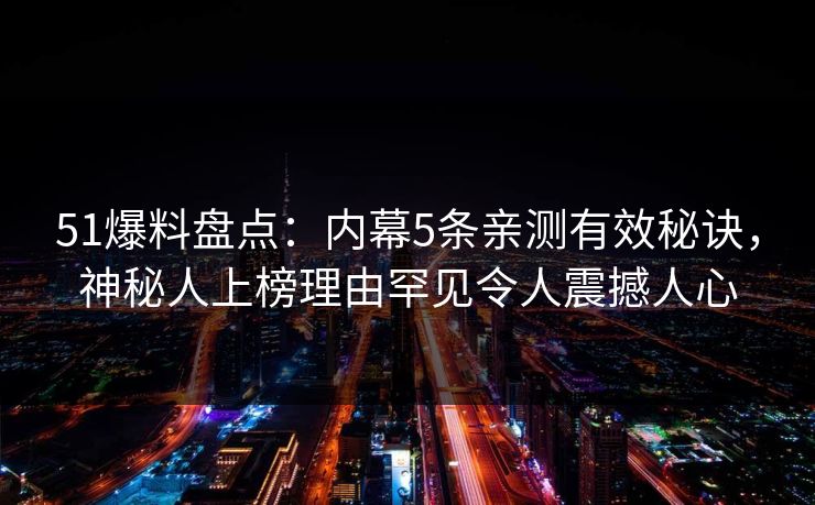 51爆料盘点:内幕5条亲测有效秘诀,神秘人上榜理由罕见令人震撼人心