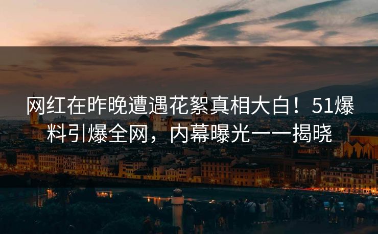 网红在昨晚遭遇花絮真相大白！51爆料引爆全网，内幕曝光一一揭晓