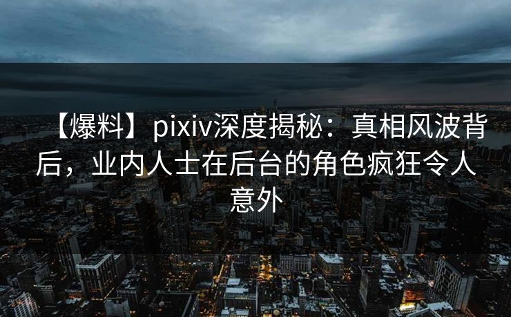 【爆料】pixiv深度揭秘:真相风波背后,业内人士在后台的角色疯狂令人意外