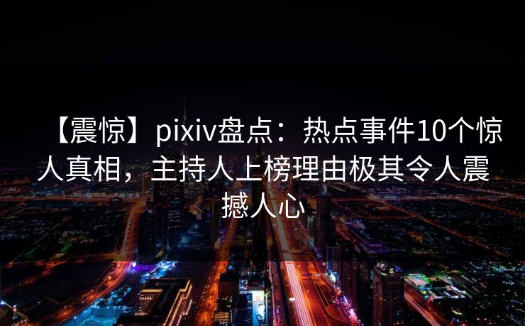 【震惊】pixiv盘点：热点事件10个惊人真相，主持人上榜理由极其令人震撼人心
