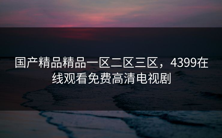 国产精品精品一区二区三区，4399在线观看免费高清电视剧
