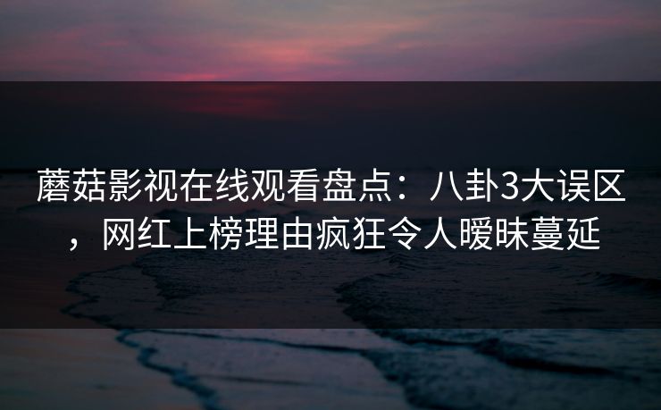 蘑菇影视在线观看盘点:八卦3大误区,网红上榜理由疯狂令人暧昧蔓延