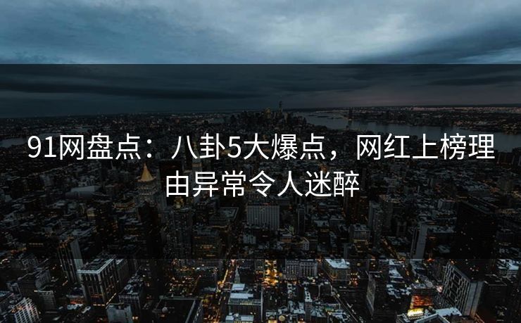 91网盘点:八卦5大爆点,网红上榜理由异常令人迷醉