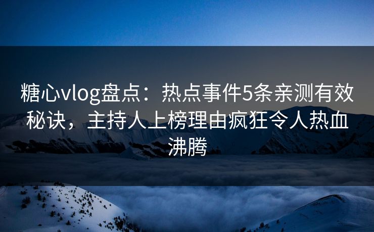 糖心vlog盘点：热点事件5条亲测有效秘诀，主持人上榜理由疯狂令人热血沸腾