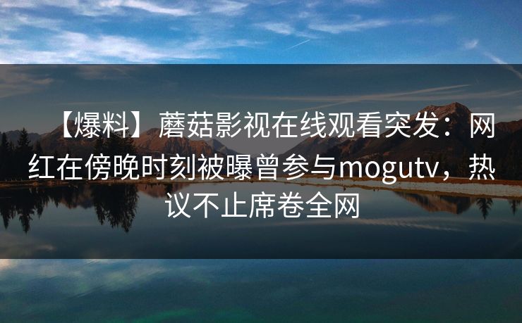 【爆料】蘑菇影视在线观看突发：网红在傍晚时刻被曝曾参与mogutv，热议不止席卷全网