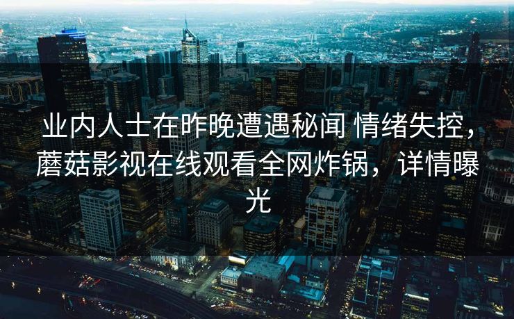 业内人士在昨晚遭遇秘闻 情绪失控，蘑菇影视在线观看全网炸锅，详情曝光