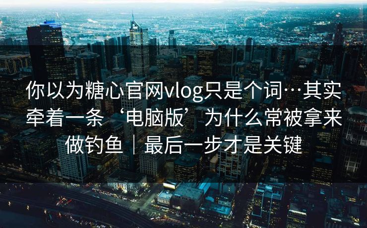 你以为糖心官网vlog只是个词…其实牵着一条‘电脑版’为什么常被拿来做钓鱼｜最后一步才是关键