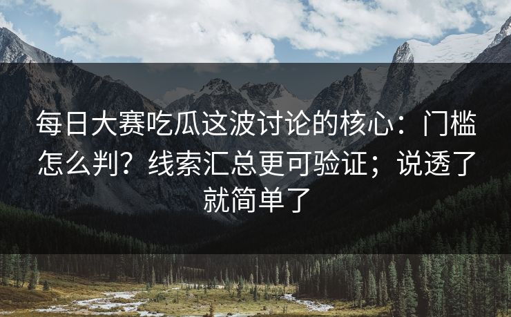 每日大赛吃瓜这波讨论的核心:门槛怎么判?线索汇总更可验证;说透了就简单了 每日大赛吃瓜这波讨论的核心:门槛怎么判?线索汇总更可验证;说透了就简单了