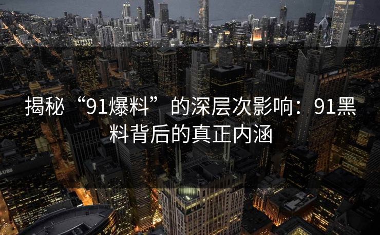 揭秘“91爆料”的深层次影响：91黑料背后的真正内涵